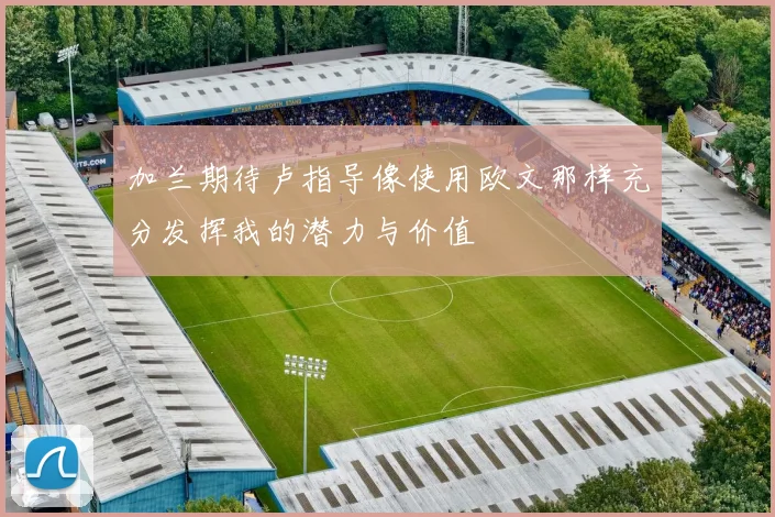 加兰期待卢指导像使用欧文那样充分发挥我的潜力与价值