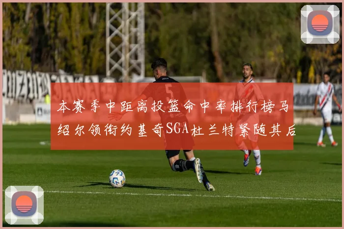 本赛季中距离投篮命中率排行榜马绍尔领衔约基奇SGA杜兰特紧随其后