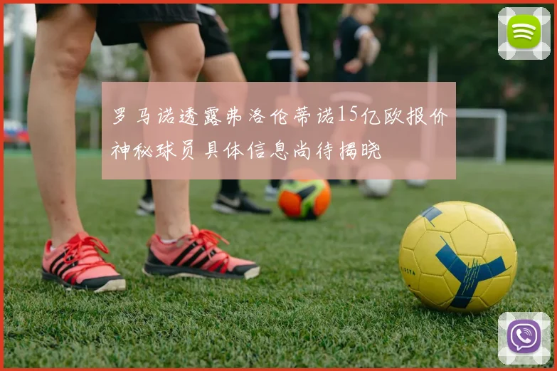 罗马诺透露弗洛伦蒂诺15亿欧报价神秘球员具体信息尚待揭晓