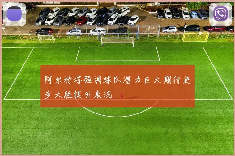 阿尔特塔强调球队潜力巨大期待更多大胜提升表现