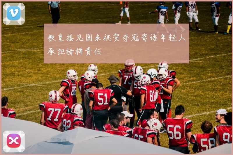 教皇接见国米祝贺夺冠寄语年轻人承担榜样责任