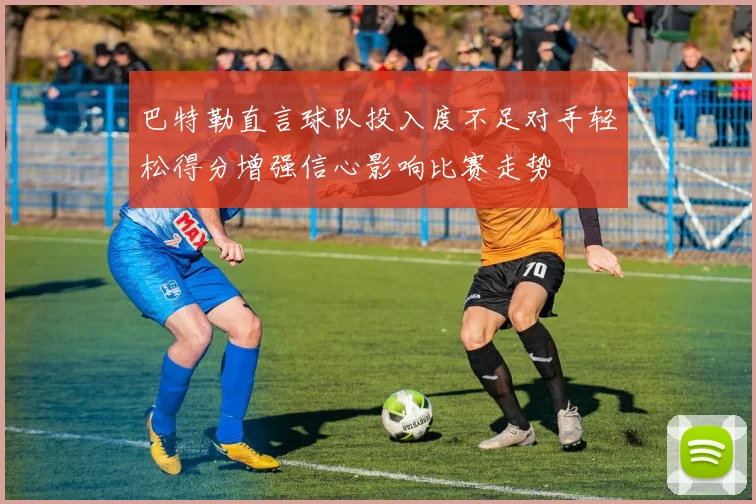 巴特勒直言球队投入度不足对手轻松得分增强信心影响比赛走势