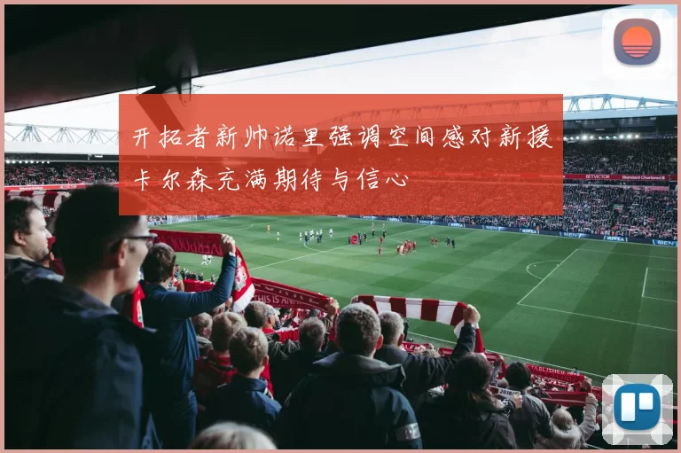 开拓者新帅诺里强调空间感对新援卡尔森充满期待与信心