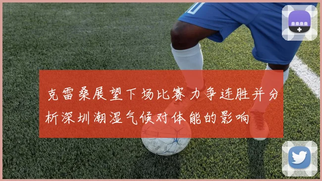克雷桑展望下场比赛力争连胜并分析深圳潮湿气候对体能的影响