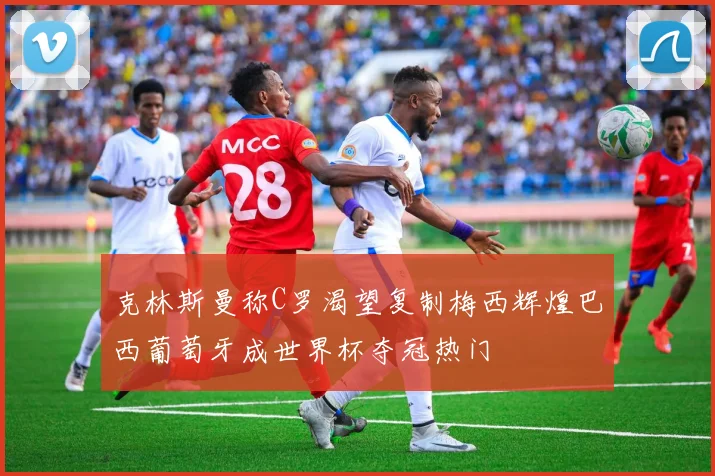 克林斯曼称C罗渴望复制梅西辉煌巴西葡萄牙成世界杯夺冠热门