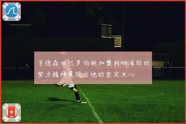 亨德森回忆罗伯逊加盟利物浦时的努力精神展现出他的坚定决心