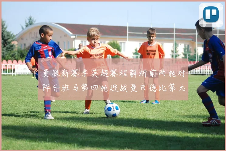 曼联新赛季英超赛程解析前两轮对阵升班马第四轮迎战曼市德比第九轮挑战蓝军