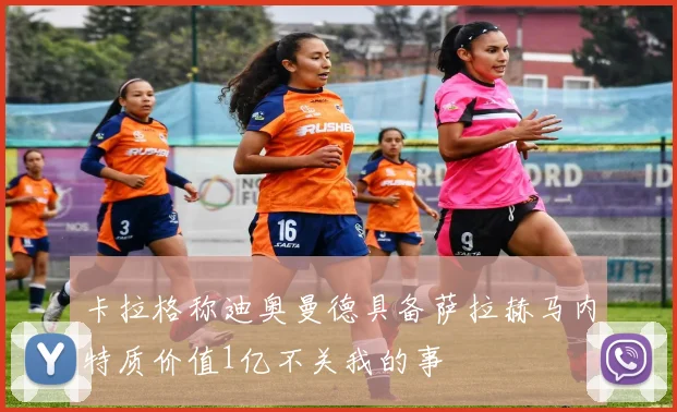 卡拉格称迪奥曼德具备萨拉赫马内特质价值1亿不关我的事