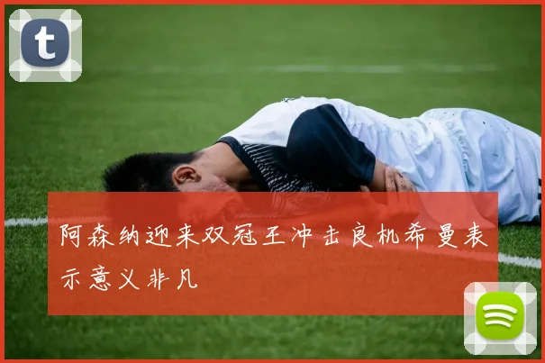 阿森纳迎来双冠王冲击良机希曼表示意义非凡