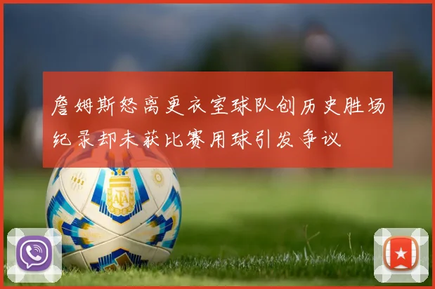 詹姆斯怒离更衣室球队创历史胜场纪录却未获比赛用球引发争议