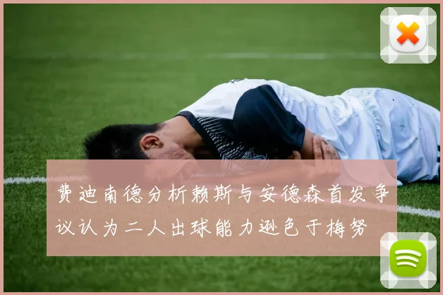 费迪南德分析赖斯与安德森首发争议认为二人出球能力逊色于梅努