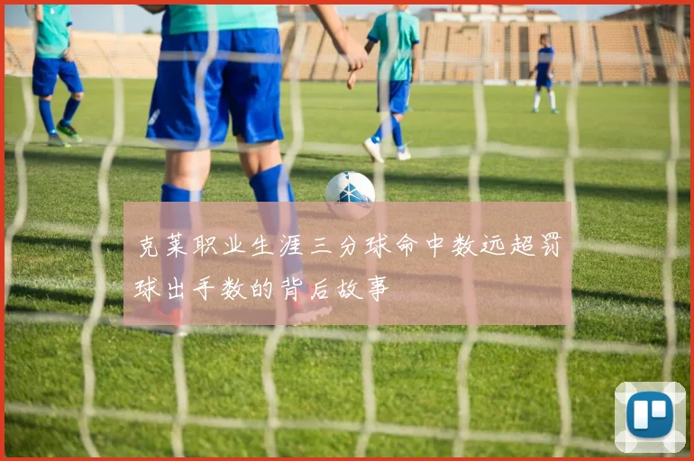 克莱职业生涯三分球命中数远超罚球出手数的背后故事