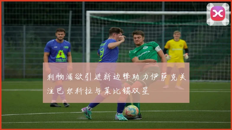 利物浦欲引进新边锋助力伊萨克关注巴尔科拉与莱比锡双星