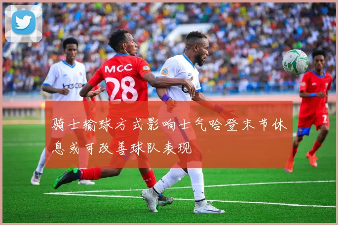 骑士输球方式影响士气哈登末节休息或可改善球队表现