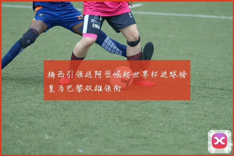 梅西引领迈阿密崛起世界杯进球榜皇马巴黎双雄领衔