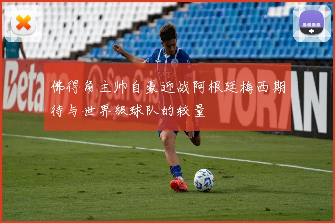 佛得角主帅自豪迎战阿根廷梅西期待与世界级球队的较量
