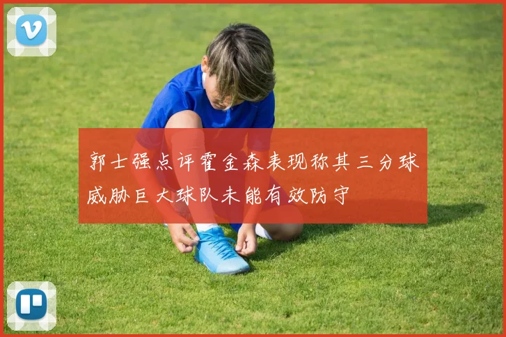 郭士强点评霍金森表现称其三分球威胁巨大球队未能有效防守