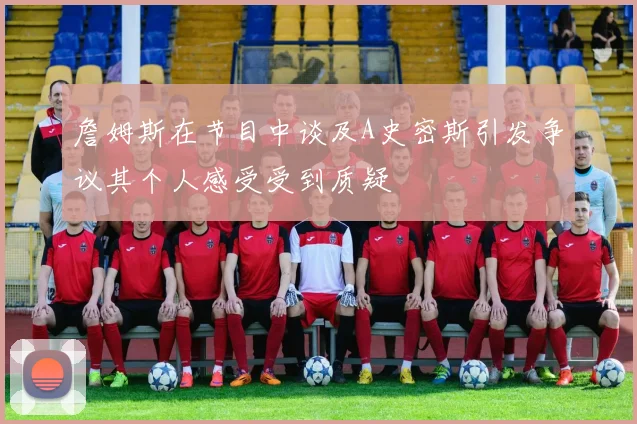 詹姆斯在节目中谈及A史密斯引发争议其个人感受受到质疑