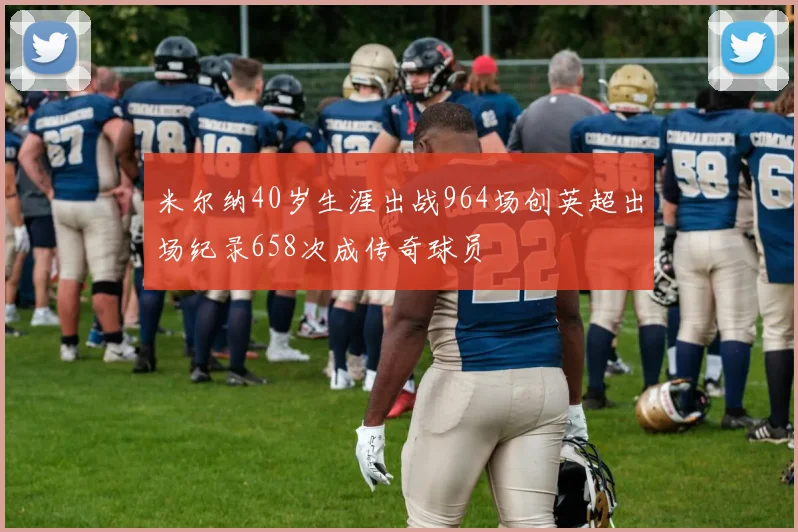 米尔纳40岁生涯出战964场创英超出场纪录658次成传奇球员