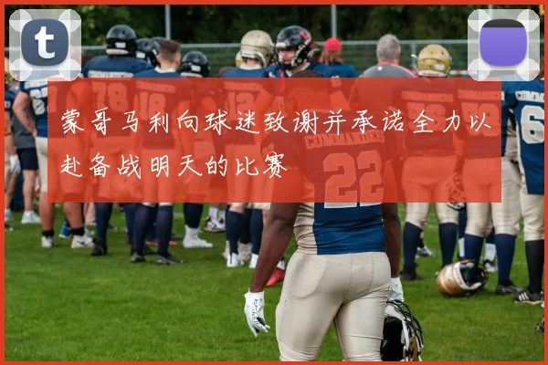 蒙哥马利向球迷致谢并承诺全力以赴备战明天的比赛