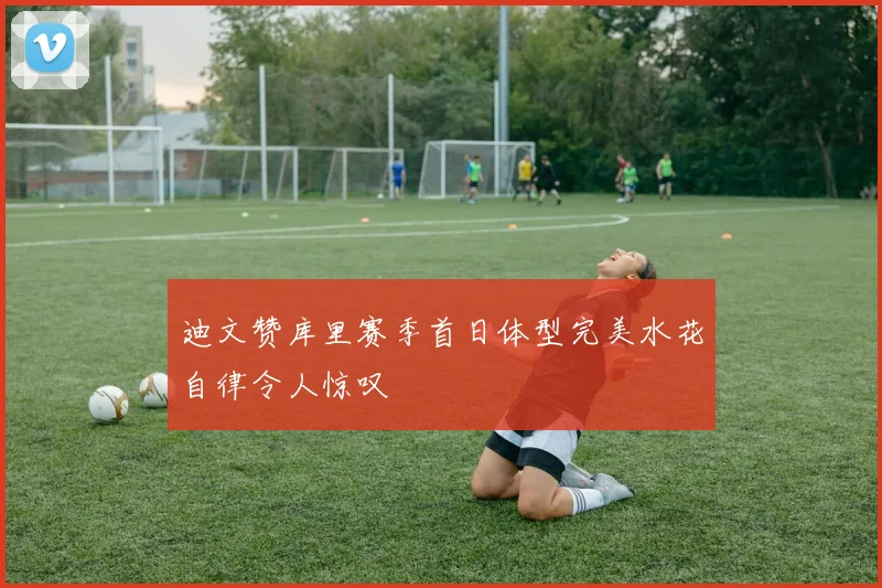 迪文赞库里赛季首日体型完美水花自律令人惊叹