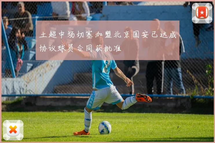 土超中场切塞加盟北京国安已达成协议球员合同获批准