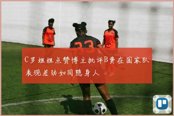 C罗姐姐点赞博主批评B费在国家队表现差劲如同隐身人