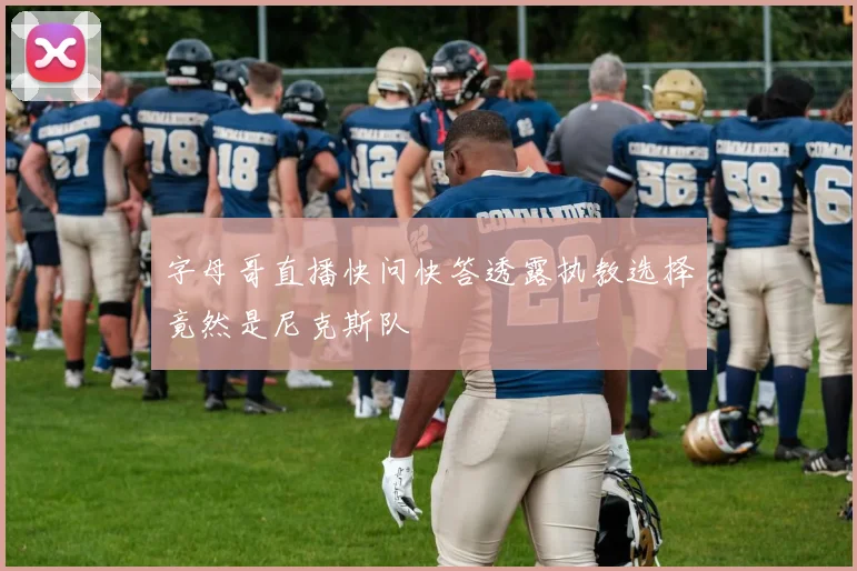字母哥直播快问快答透露执教选择竟然是尼克斯队