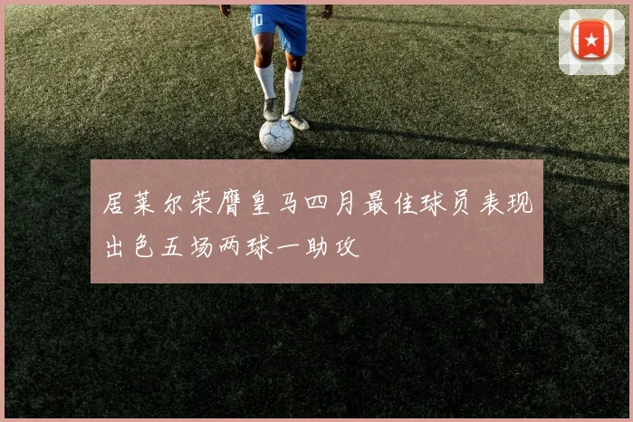 居莱尔荣膺皇马四月最佳球员表现出色五场两球一助攻