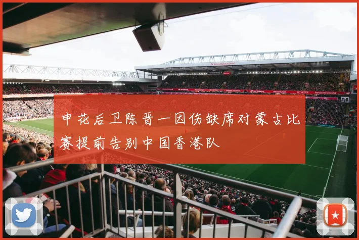 申花后卫陈晋一因伤缺席对蒙古比赛提前告别中国香港队