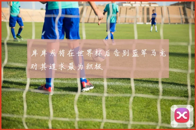 库库或将在世界杯后告别蓝军马竞对其追求最为积极