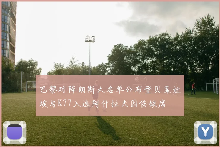 巴黎对阵朗斯大名单公布登贝莱杜埃与K77入选阿什拉夫因伤缺席