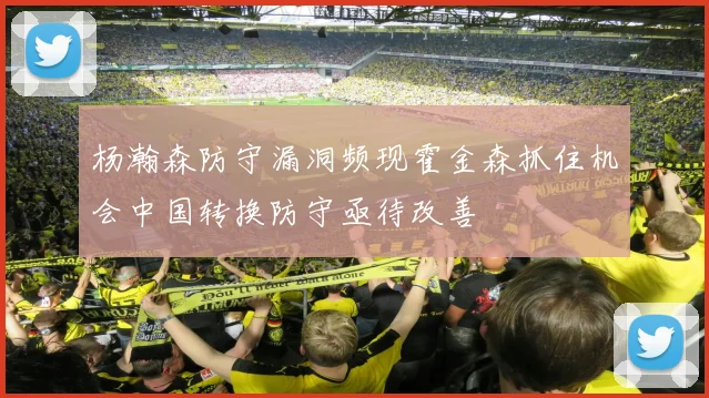 杨瀚森防守漏洞频现霍金森抓住机会中国转换防守亟待改善