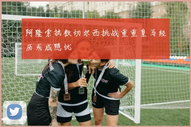 阿隆索执教切尔西挑战重重皇马经历或成隐忧