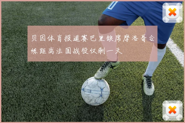 贝因体育报道赛巴里缺席摩洛哥合练距离法国战役仅剩一天