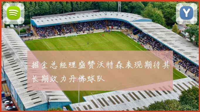 掘金总经理盛赞沃特森表现期待其长期效力丹佛球队